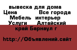 вывеска для дома › Цена ­ 3 500 - Все города Мебель, интерьер » Услуги   . Алтайский край,Барнаул г.